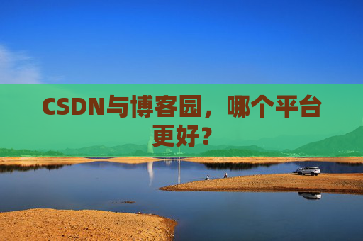CSDN与博客园，哪个平台更好？