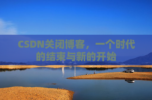 CSDN关闭博客，一个时代的结束与新的开始